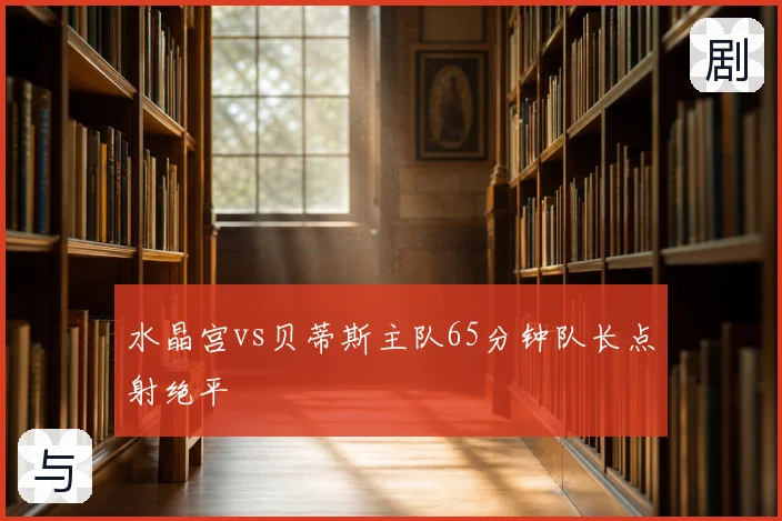 水晶宫vs贝蒂斯主队65分钟队长点射绝平
