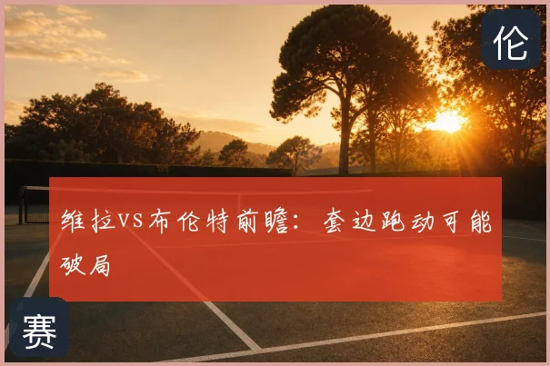 维拉vs布伦特前瞻:套边跑动可能破局