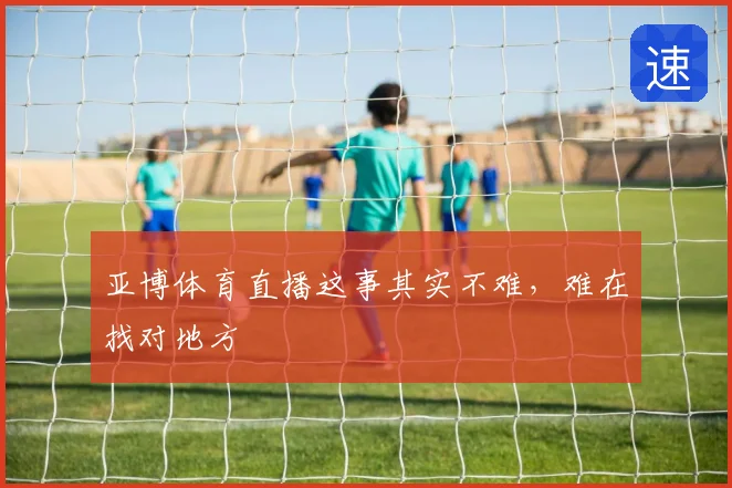 亚博体育直播这事其实不难,难在找对地方