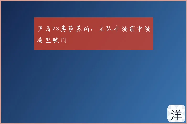 罗马vs奥萨苏纳,主队半场前中场凌空破门